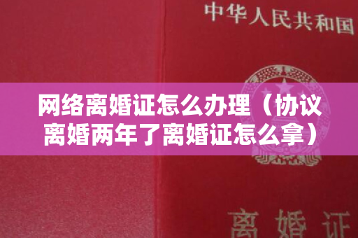 网络离婚证怎么办理（协议离婚两年了离婚证怎么拿）