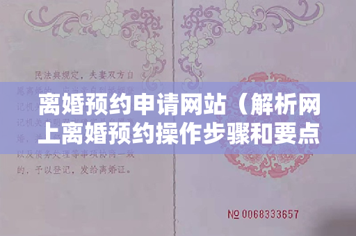 离婚预约申请网站（解析网上离婚预约操作步骤和要点）