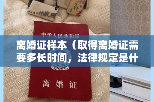 离婚证样本（取得离婚证需要多长时间，法律规定是什么）