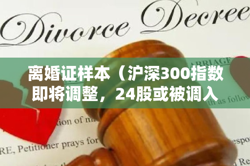 离婚证样本（沪深300指数即将调整，24股或被调入成分股）
