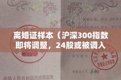 离婚证样本（沪深300指数即将调整，24股或被调入成分股）