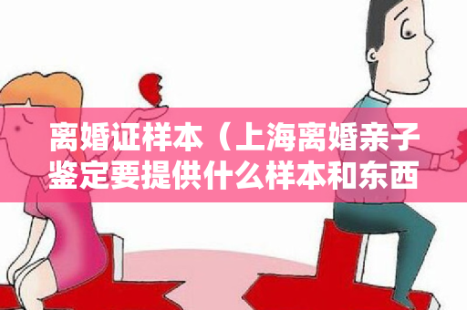 离婚证样本（上海离婚亲子鉴定要提供什么样本和东西）