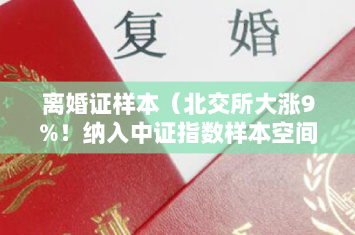 离婚证样本（北交所大涨9%！纳入中证指数样本空间，引燃资金流动）