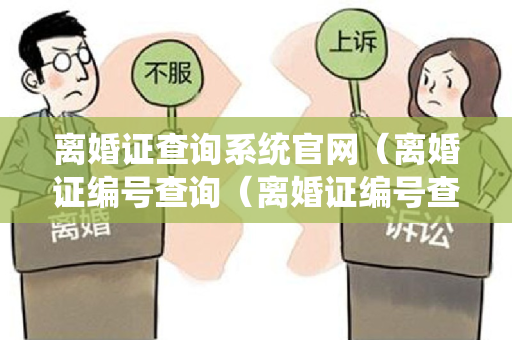 离婚证查询系统官网（离婚证编号查询（离婚证编号查询官网）