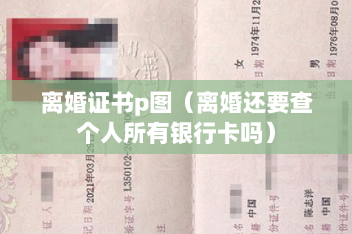 离婚证书p图（离婚还要查个人所有银行卡吗）