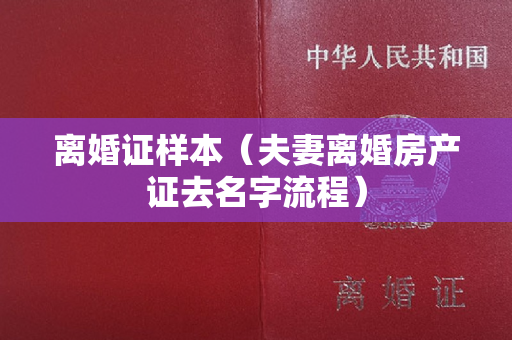 离婚证样本（夫妻离婚房产证去名字流程）