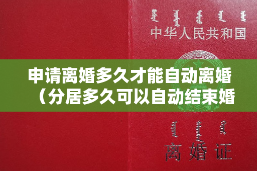 申请离婚多久才能自动离婚（分居多久可以自动结束婚姻关系）