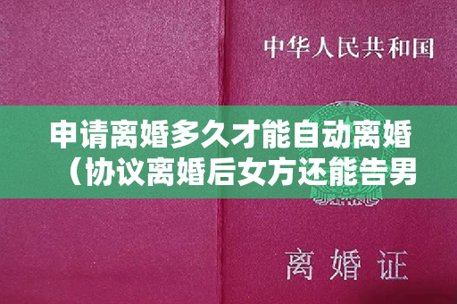 申请离婚多久才能自动离婚（协议离婚后女方还能告男方吗）