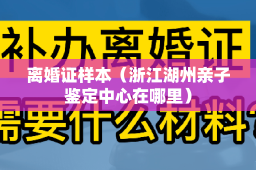 离婚证样本（浙江湖州亲子鉴定中心在哪里）