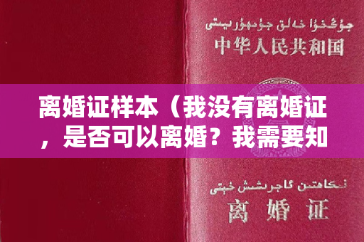 离婚证样本（我没有离婚证，是否可以离婚？我需要知道如何办理离婚证。）