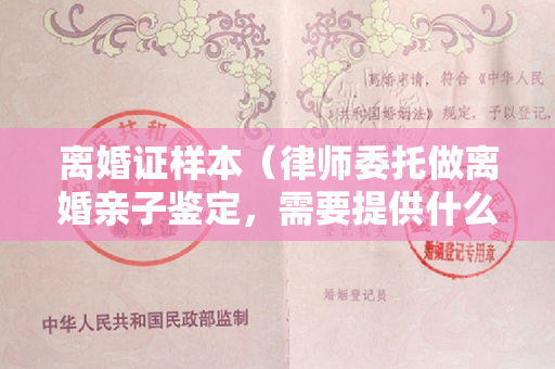 离婚证样本（律师委托做离婚亲子鉴定，需要提供什么样本）