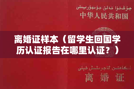 离婚证样本（留学生回国学历认证报告在哪里认证？）