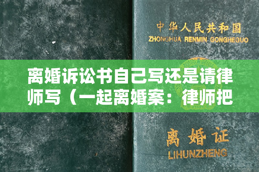 离婚诉讼书自己写还是请律师写（一起离婚案：律师把自己和当事人全送进去了 （判决书）