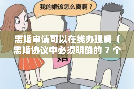 离婚申请可以在线办理吗（离婚协议中必须明确的 7 个问题）