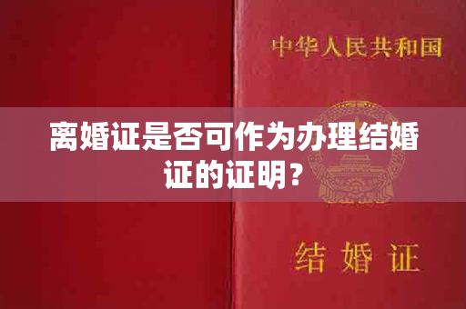 离婚证是否可作为办理结婚证的证明？