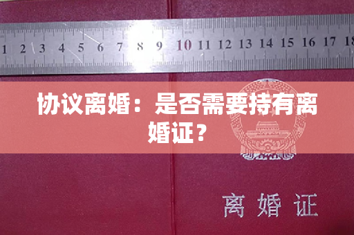 协议离婚：是否需要持有离婚证？