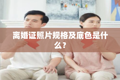 离婚证照片规格及底色是什么？