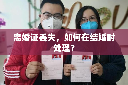 离婚证丢失，如何在结婚时处理？