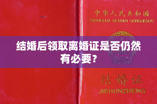 结婚后领取离婚证是否仍然有必要？