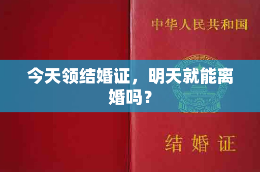 今天领结婚证，明天就能离婚吗？