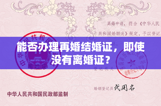 能否办理再婚结婚证，即使没有离婚证？