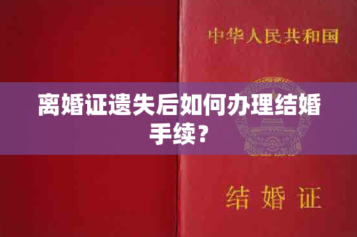 离婚证遗失后如何办理结婚手续？