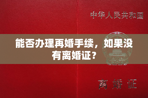 能否办理再婚手续，如果没有离婚证？