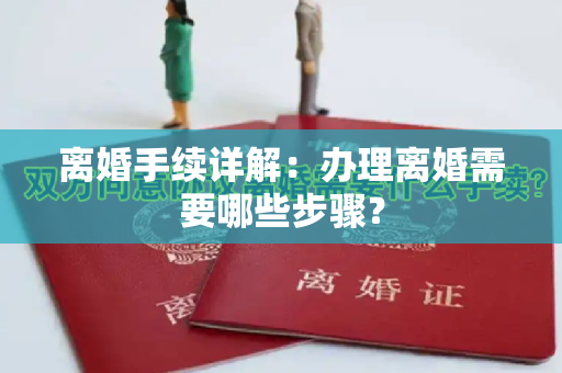 离婚手续详解：办理离婚需要哪些步骤？