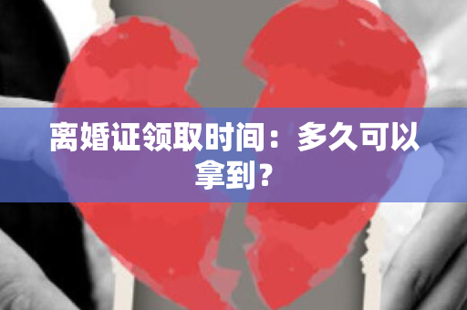 离婚证领取时间：多久可以拿到？