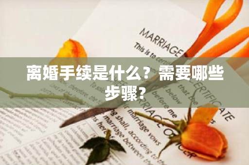 离婚手续是什么？需要哪些步骤？