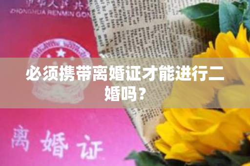 必须携带离婚证才能进行二婚吗？