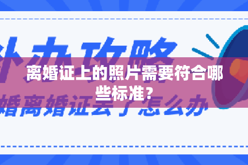 离婚证上的照片需要符合哪些标准？