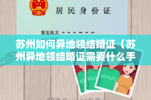 苏州如何异地领结婚证（苏州异地领结婚证需要什么手续）