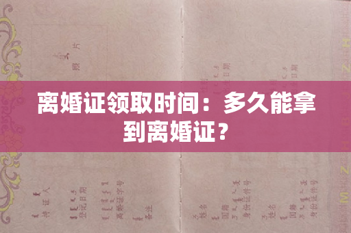 离婚证领取时间：多久能拿到离婚证？