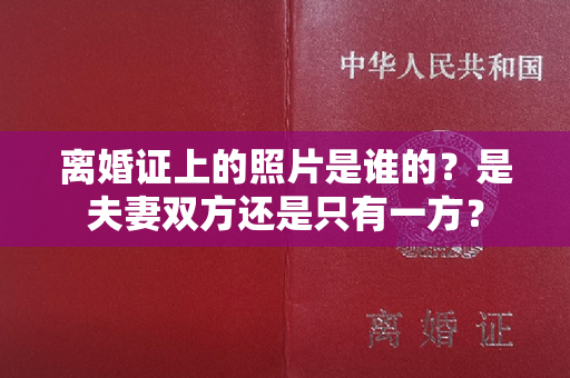 离婚证上的照片是谁的？是夫妻双方还是只有一方？