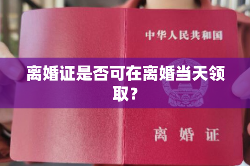 离婚证是否可在离婚当天领取？