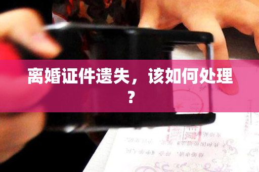 离婚证件遗失，该如何处理？