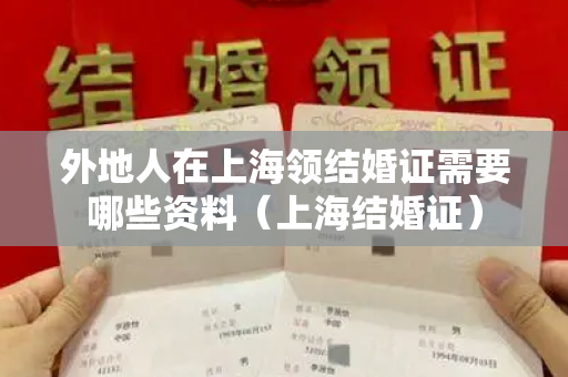 外地人在上海领结婚证需要哪些资料（上海结婚证）