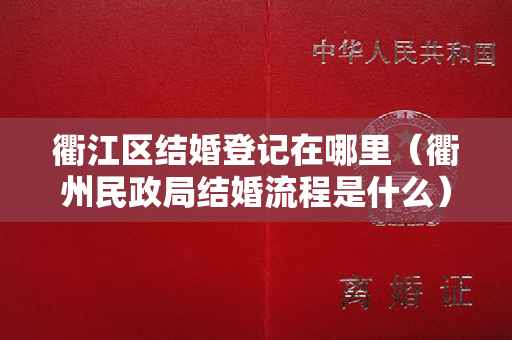 衢江区结婚登记在哪里（衢州民政局结婚流程是什么）