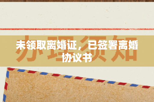 未领取离婚证，已签署离婚协议书