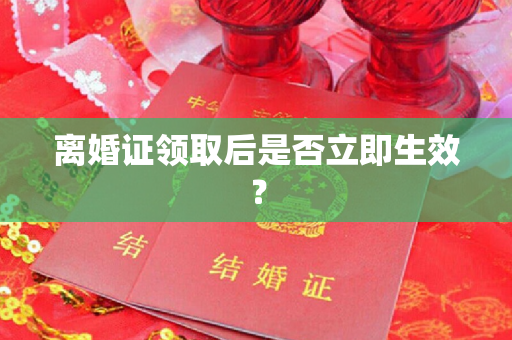 离婚证领取后是否立即生效？