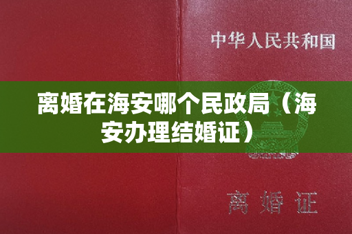 离婚在海安哪个民政局（海安办理结婚证）