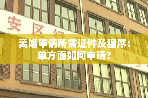 离婚申请所需证件及程序：单方面如何申请？