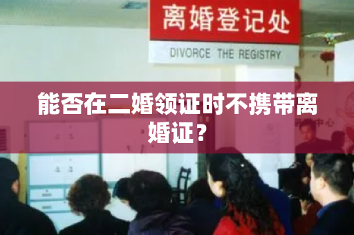 能否在二婚领证时不携带离婚证？