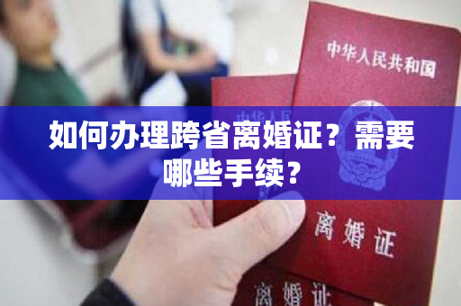 如何办理跨省离婚证？需要哪些手续？