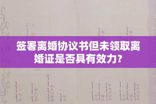 签署离婚协议书但未领取离婚证是否具有效力？