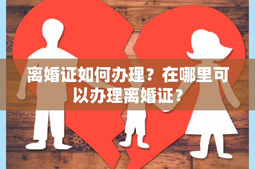 离婚证如何办理？在哪里可以办理离婚证？