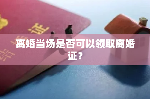 离婚当场是否可以领取离婚证？