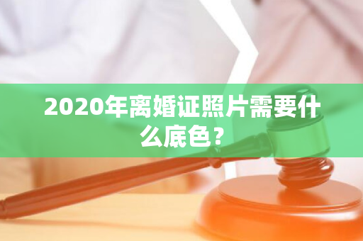 2020年离婚证照片需要什么底色？