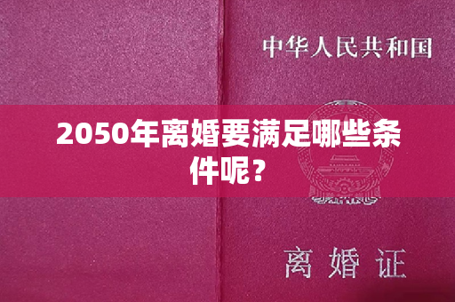 2050年离婚要满足哪些条件呢？